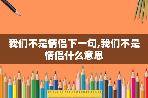 我们不是情侣下一句,我们不是情侣什么意思