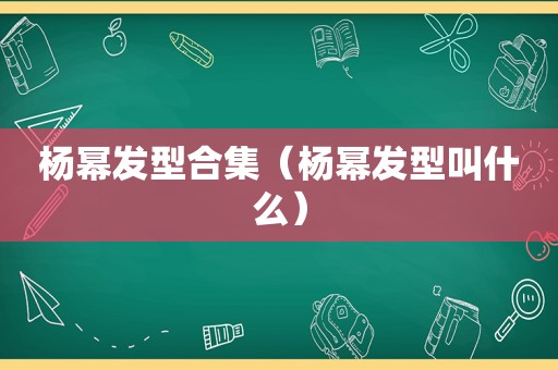 杨幂发型合集（杨幂发型叫什么）