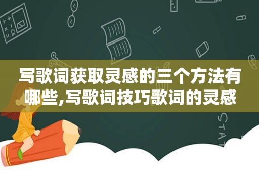 写歌词获取灵感的三个方法有哪些,写歌词技巧歌词的灵感