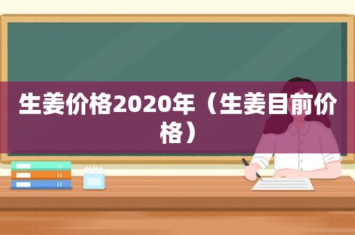 生姜价格2020年（生姜目前价格）