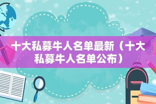 十大私募牛人名单最新（十大私募牛人名单公布）