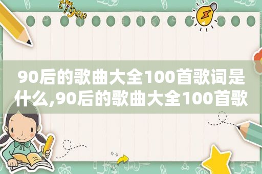 90后的歌曲大全100首歌词是什么,90后的歌曲大全100首歌词及歌词