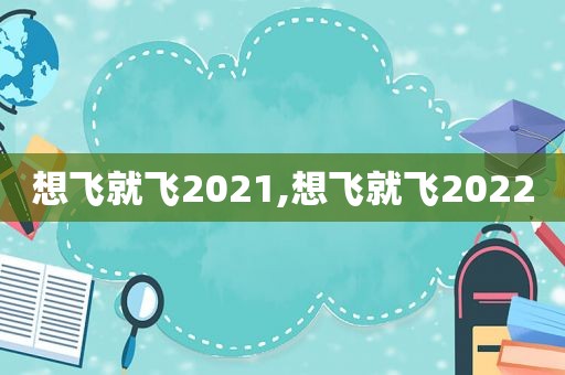 想飞就飞2021,想飞就飞2022