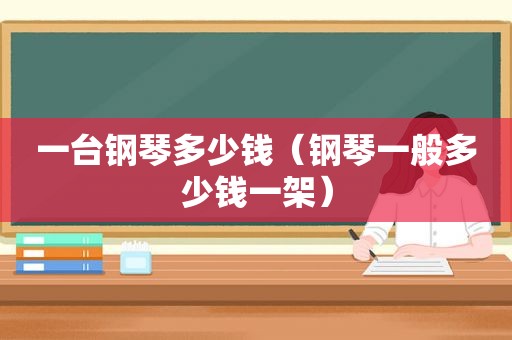 一台钢琴多少钱（钢琴一般多少钱一架）