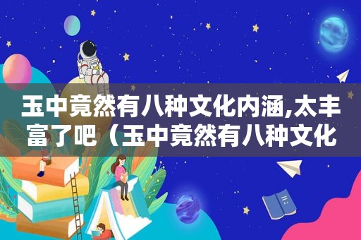 玉中竟然有八种文化内涵,太丰富了吧（玉中竟然有八种文化内涵,太丰富了）