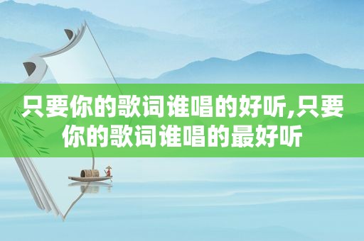 只要你的歌词谁唱的好听,只要你的歌词谁唱的最好听