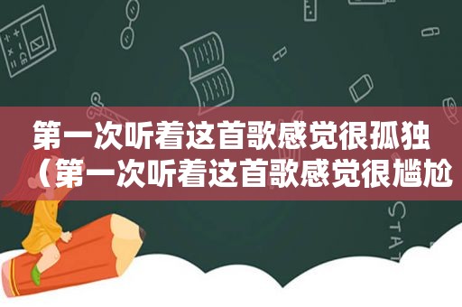 第一次听着这首歌感觉很孤独（第一次听着这首歌感觉很尴尬）