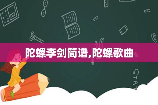 陀螺李剑简谱,陀螺歌曲