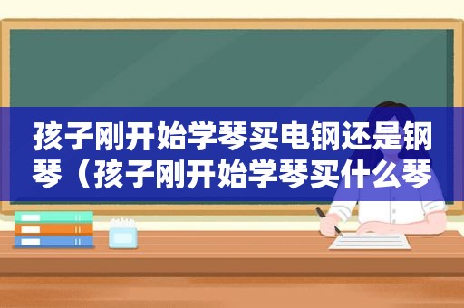 孩子刚开始学琴买电钢还是钢琴（孩子刚开始学琴买什么琴好）