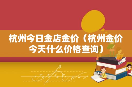 杭州今日金店金价（杭州金价今天什么价格查询）