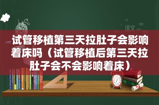 试管移植第三天拉肚子会影响着床吗（试管移植后第三天拉肚子会不会影响着床）