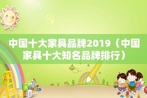 中国十大家具品牌2019（中国家具十大知名品牌排行）