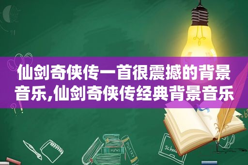 仙剑奇侠传一首很震撼的背景音乐,仙剑奇侠传经典背景音乐