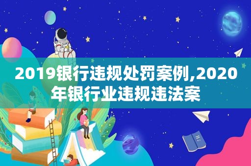 2019银行违规处罚案例,2020年银行业违规违法案