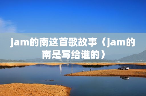 jam的南这首歌故事（jam的南是写给谁的）