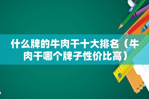 什么牌的牛肉干十大排名（牛肉干哪个牌子性价比高）