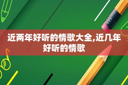 近两年好听的情歌大全,近几年好听的情歌