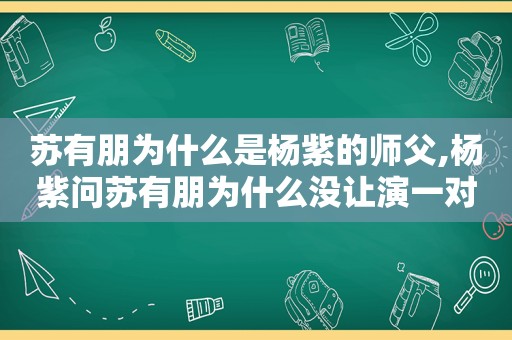 苏有朋为什么是杨紫的师父,杨紫问苏有朋为什么没让演一对