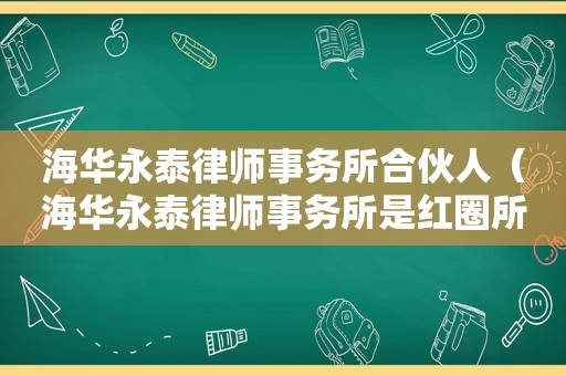 海华永泰律师事务所合伙人（海华永泰律师事务所是红圈所吗）