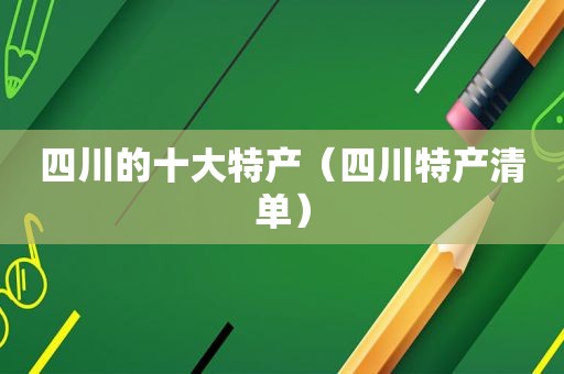 四川的十大特产（四川特产清单）