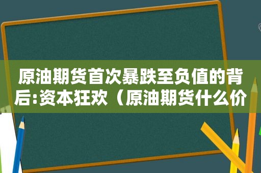 原油期货首次暴跌至负值的背后:资本狂欢（原油期货什么价格走势）