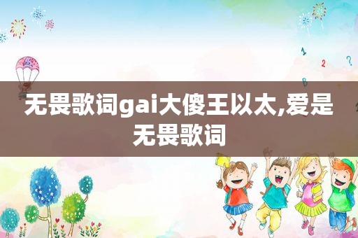 无畏歌词gai大傻王以太,爱是无畏歌词