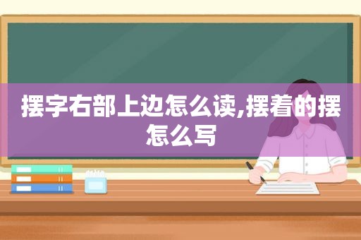 摆字右部上边怎么读,摆着的摆怎么写