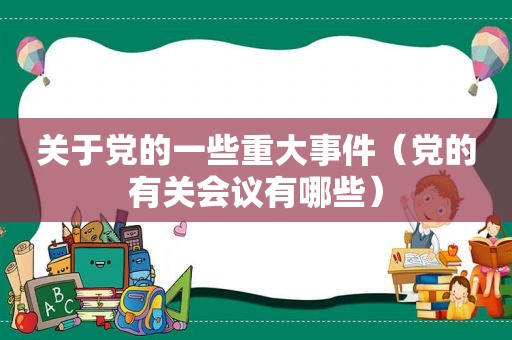 关于党的一些重大事件（党的有关会议有哪些）