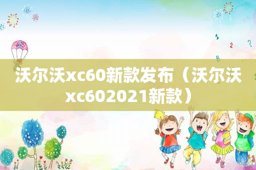 沃尔沃xc60新款发布（沃尔沃xc602021新款）