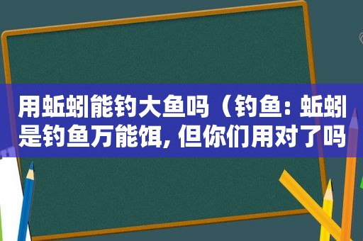 用蚯蚓能钓大鱼吗（钓鱼: 蚯蚓是钓鱼万能饵, 但你们用对了吗?）