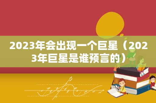 2023年会出现一个巨星（2023年巨星是谁预言的）