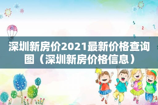 深圳新房价2021最新价格查询图（深圳新房价格信息）