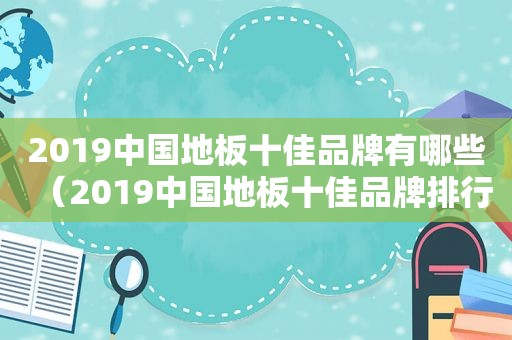 2019中国地板十佳品牌有哪些（2019中国地板十佳品牌排行榜）