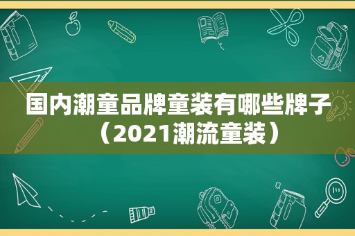 国内潮童品牌童装有哪些牌子（2021潮流童装）