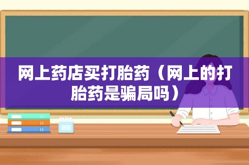 网上药店买打胎药（网上的打胎药是骗局吗）