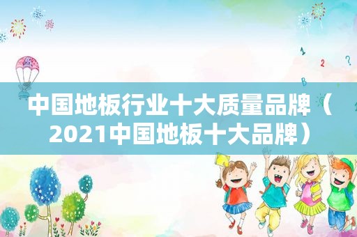 中国地板行业十大质量品牌（2021中国地板十大品牌）