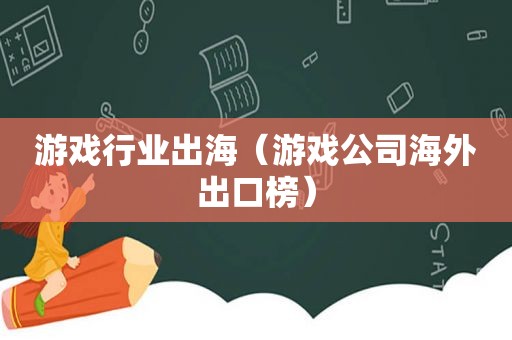 游戏行业出海（游戏公司海外出口榜）