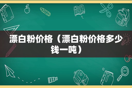 漂白粉价格（漂白粉价格多少钱一吨）