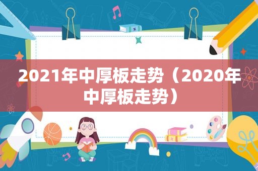 2021年中厚板走势（2020年中厚板走势）