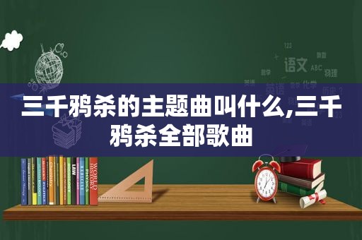 三千鸦杀的主题曲叫什么,三千鸦杀全部歌曲