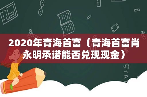 2020年青海首富（青海首富肖永明承诺能否兑现现金）