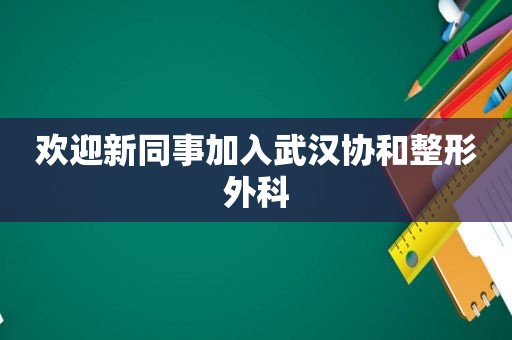 欢迎新同事加入武汉协和整形外科