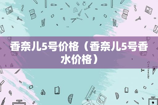 香奈儿5号价格（香奈儿5号香水价格）