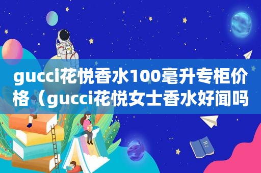 gucci花悦香水100毫升专柜价格（gucci花悦女士香水好闻吗）