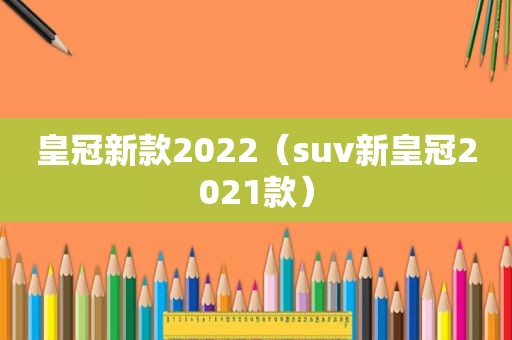 皇冠新款2022（suv新皇冠2021款）