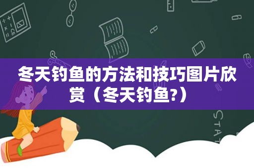 冬天钓鱼的方法和技巧图片欣赏（冬天钓鱼?）