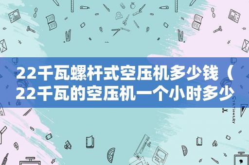 22千瓦螺杆式空压机多少钱（22千瓦的空压机一个小时多少度电）