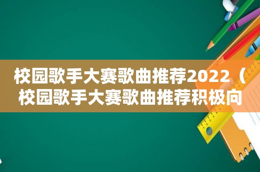 校园歌手大赛歌曲推荐2022（校园歌手大赛歌曲推荐积极向上）