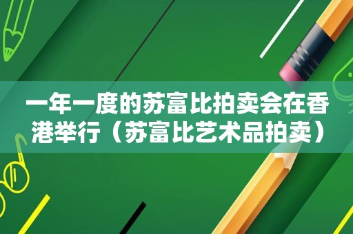 一年一度的苏富比拍卖会在香港举行（苏富比艺术品拍卖）