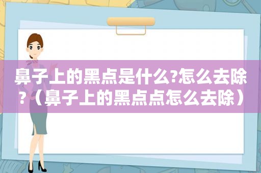 鼻子上的黑点是什么?怎么去除?（鼻子上的黑点点怎么去除）